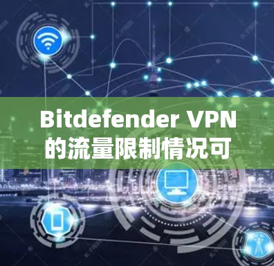 Bitdefender VPN的流量限制情况可以通过以下几个方面进行了解