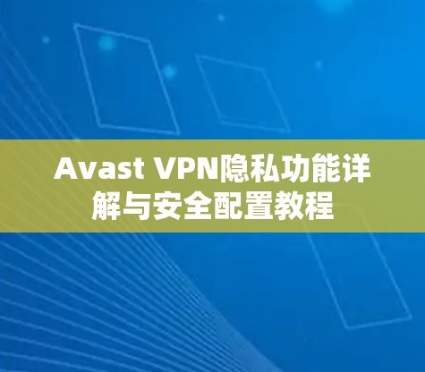 Avast VPN隐私功能详解与安全配置教程