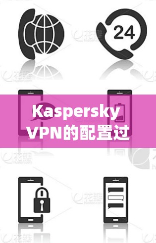 Kaspersky VPN的配置过程可以分为以下几个步骤，帮助您顺利完成设置