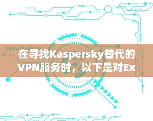 在寻找Kaspersky替代的VPN服务时，以下是对ExpressVPN、NordVPN、Surfshark和ProtonVPN的综合分析，帮助你做出明智的选择