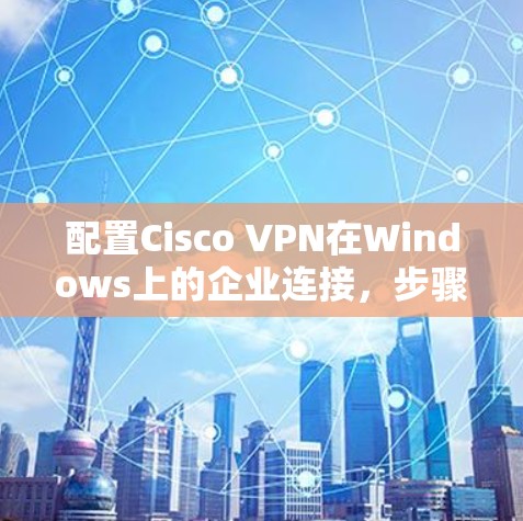 配置Cisco VPN在Windows上的企业连接，步骤如下