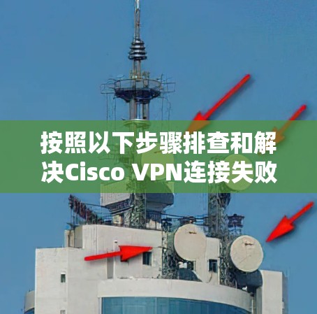 按照以下步骤排查和解决Cisco VPN连接失败的问题