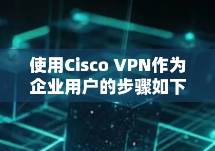 使用Cisco VPN作为企业用户的步骤如下