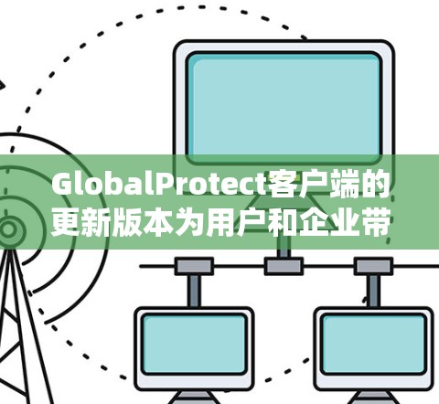 GlobalProtect客户端的更新版本为用户和企业带来了多项改进和新功能，旨在提升网络安全水平和用户体验。以下是对各个版本的详细总结