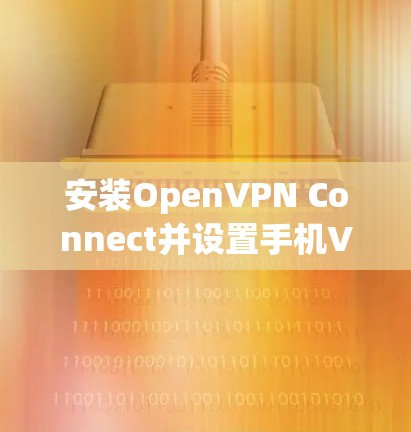 安装OpenVPN Connect并设置手机VPN可以按照以下步骤进行