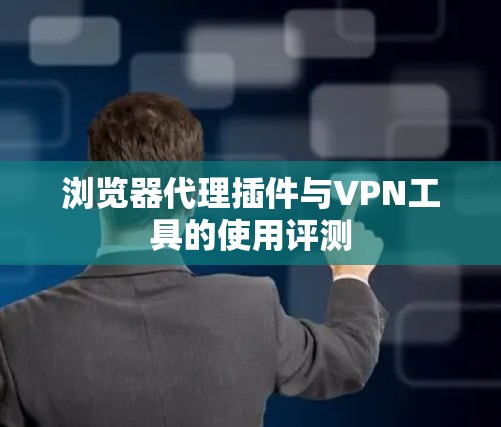 浏览器代理插件与VPN工具的使用评测