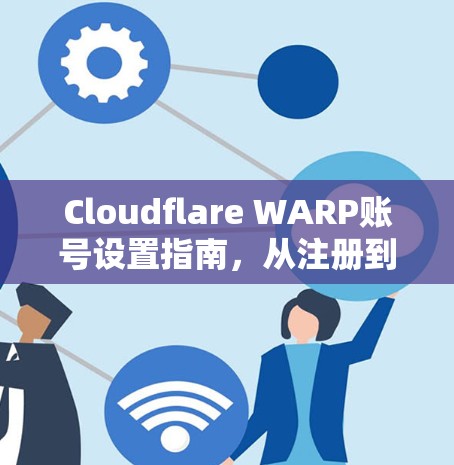 Cloudflare WARP账号设置指南，从注册到配置的完整流程