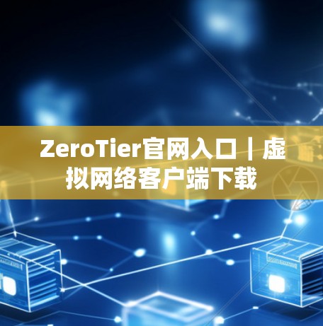 ZeroTier官网入口｜虚拟网络客户端下载