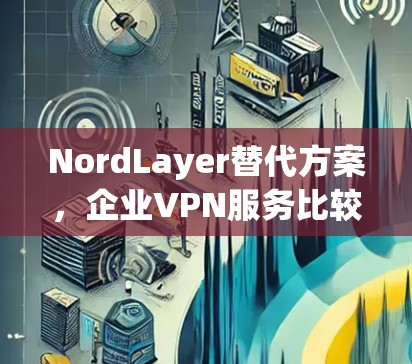 NordLayer替代方案，企业VPN服务比较
