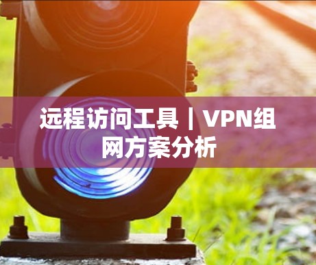 远程访问工具｜VPN组网方案分析