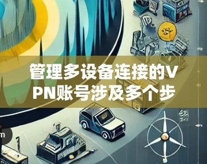 管理多设备连接的VPN账号涉及多个步骤和考虑因素。以下是一个有条理的指南，帮助您成功配置和管理多设备连接
