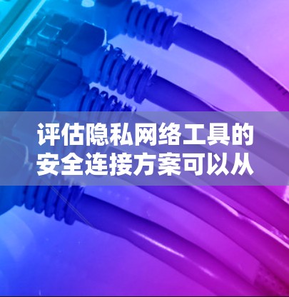 评估隐私网络工具的安全连接方案可以从以下几个关键方面进行分析