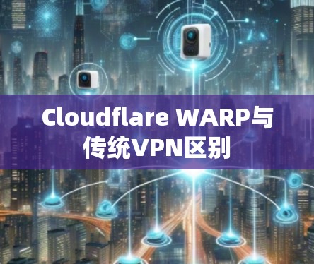 Cloudflare WARP与传统VPN区别