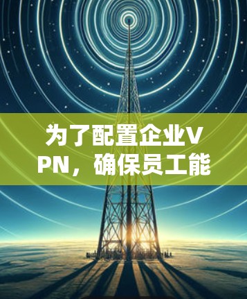为了配置企业VPN，确保员工能够安全远程访问公司资源，按照以下步骤进行