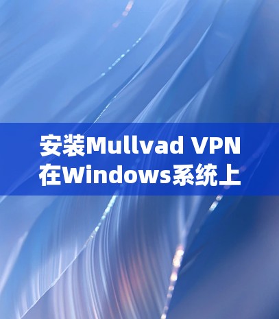 安装Mullvad VPN在Windows系统上步骤如下