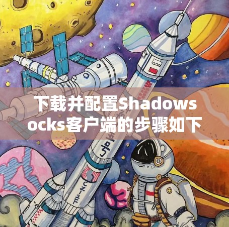 下载并配置Shadowsocks客户端的步骤如下