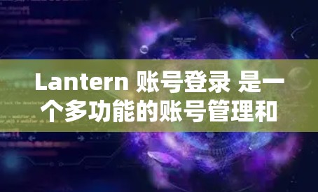 Lantern 账号登录 是一个多功能的账号管理和安全登录解决方案，旨在帮助用户简化账号管理，提升登录安全性，并支持多设备使用。以下是 Lantern 账号登录 的详细功能说明