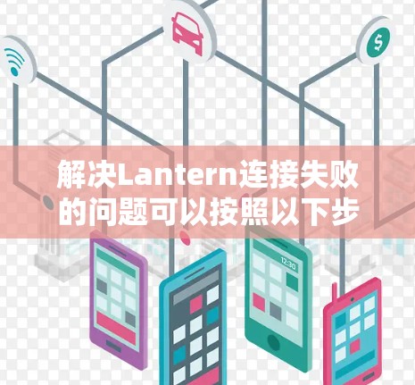 解决Lantern连接失败的问题可以按照以下步骤进行