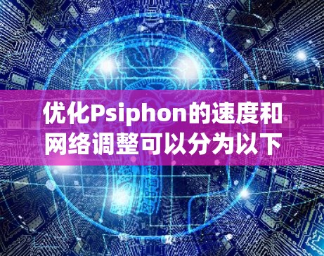 优化Psiphon的速度和网络调整可以分为以下几个步骤进行