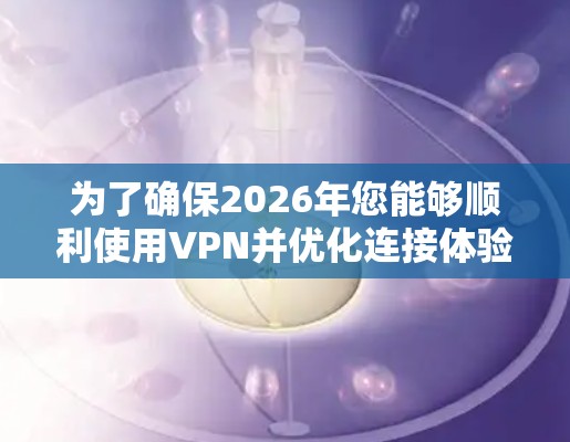 为了确保2026年您能够顺利使用VPN并优化连接体验，以下是一份详细的攻略和优化技巧