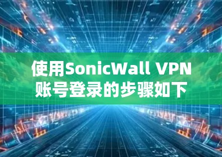使用SonicWall VPN账号登录的步骤如下