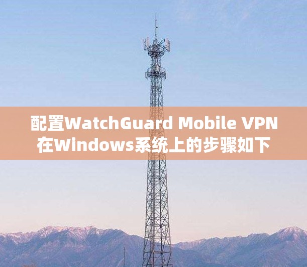 配置WatchGuard Mobile VPN在Windows系统上的步骤如下