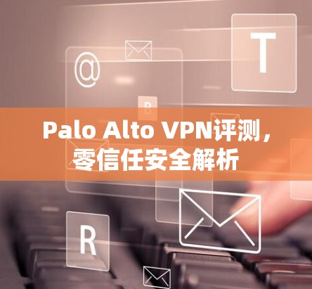 Palo Alto VPN评测，零信任安全解析