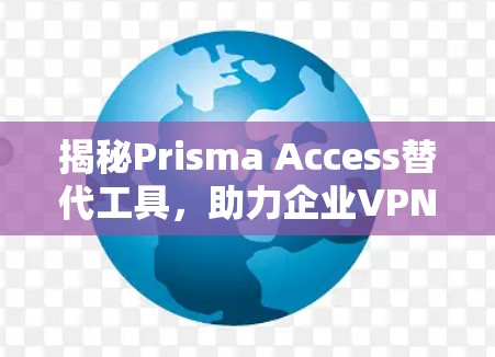 揭秘Prisma Access替代工具，助力企业VPN安全升级