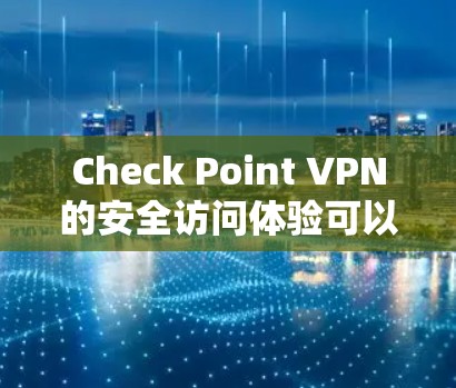 Check Point VPN的安全访问体验可以从以下几个方面进行评估
