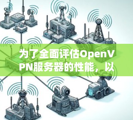 为了全面评估OpenVPN服务器的性能，以下是一个结构化的测试计划和分析过程