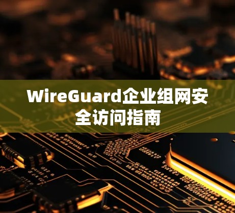 WireGuard企业组网安全访问指南