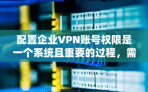 配置企业VPN账号权限是一个系统且重要的过程，需要遵循以下步骤