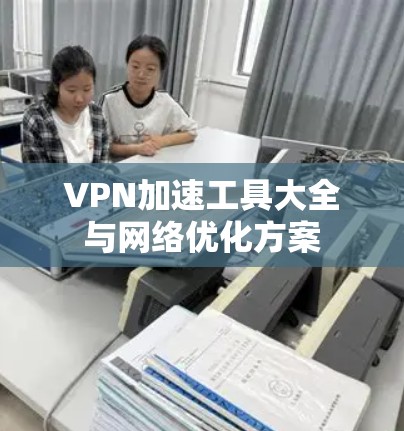 VPN加速工具大全与网络优化方案