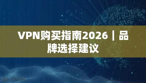 VPN购买指南2026｜品牌选择建议