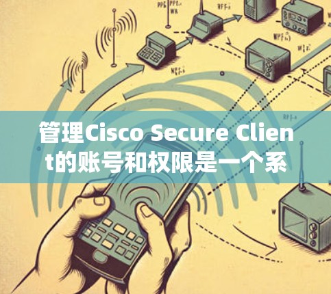 管理Cisco Secure Client的账号和权限是一个系统性的过程，涉及多个步骤和考量因素。以下是对账号管理和权限设置的详细分步解释