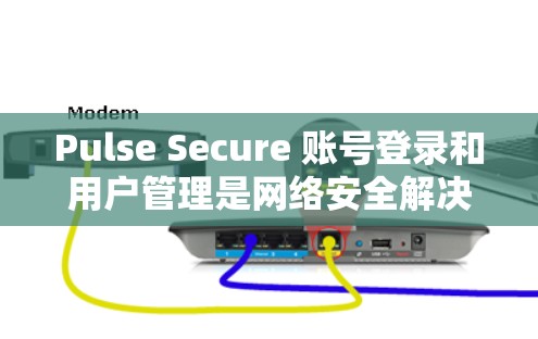 Pulse Secure 账号登录和用户管理是网络安全解决方案中重要的组成部分。以下是关于 Pulse Secure 账号登录和用户管理的详细教程，帮助您顺利完成操作