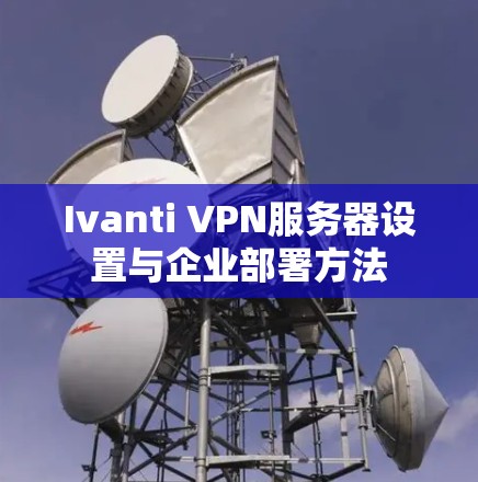 Ivanti VPN服务器设置与企业部署方法