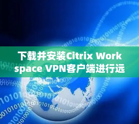 下载并安装Citrix Workspace VPN客户端进行远程办公的步骤如下