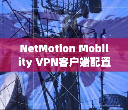 NetMotion Mobility VPN客户端配置方法详解