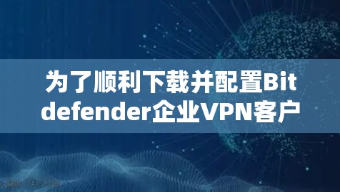 为了顺利下载并配置Bitdefender企业VPN客户端，请按照以下步骤操作