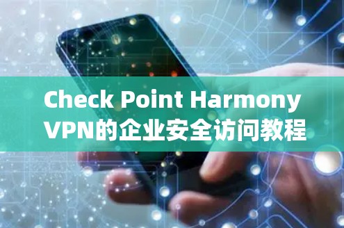Check Point Harmony VPN的企业安全访问教程可以分为以下几个主要步骤，帮助企业用户安全地访问网络资源