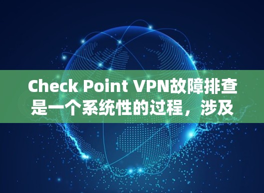 Check Point VPN故障排查是一个系统性的过程，涉及多个方面的检查和验证。以下是针对常见问题的分步解决方案