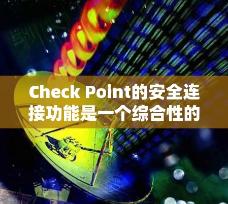 Check Point的安全连接功能是一个综合性的网络安全解决方案，旨在为企业提供安全的数据传输和访问环境。以下是对其功能的详细分析