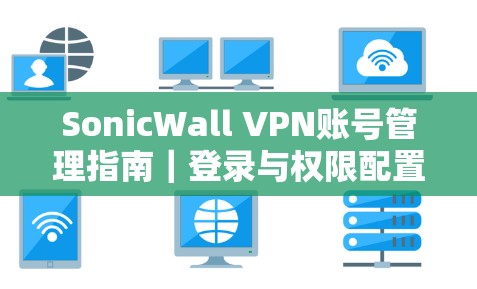 SonicWall VPN账号管理指南｜登录与权限配置详解