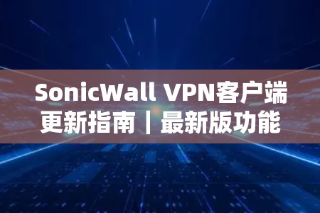 SonicWall VPN客户端更新指南｜最新版功能解析
