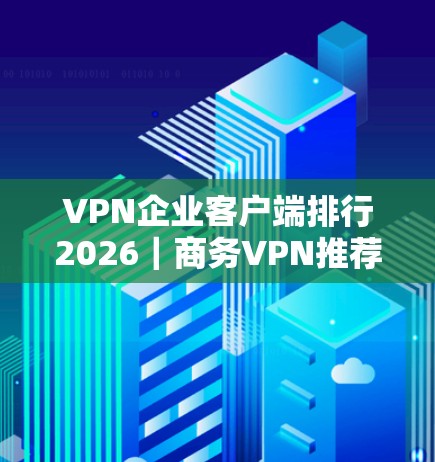 VPN企业客户端排行2026｜商务VPN推荐