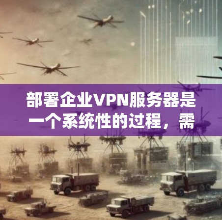部署企业VPN服务器是一个系统性的过程，需要仔细规划和执行。以下是分步骤的指南，帮助您顺利完成