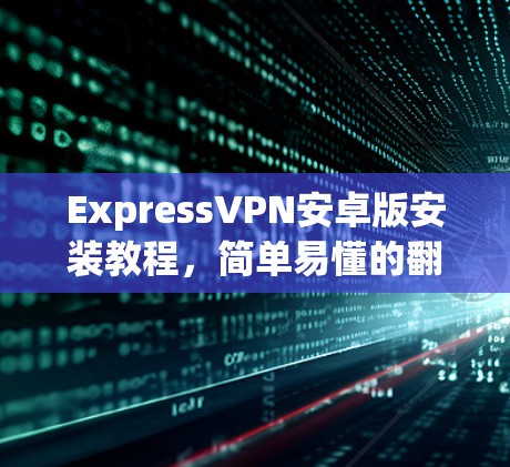 ExpressVPN安卓版安装教程，简单易懂的翻墙解决方案