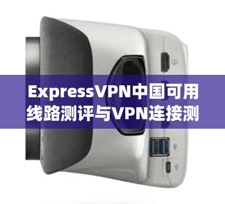 ExpressVPN中国可用线路测评与VPN连接测试结果