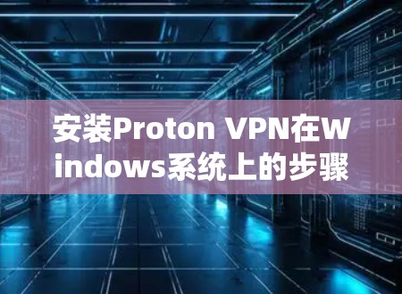 安装Proton VPN在Windows系统上的步骤如下